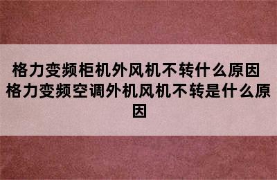 格力变频柜机外风机不转什么原因 格力变频空调外机风机不转是什么原因